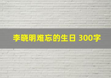 李晓明难忘的生日 300字